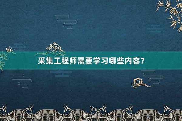 采集工程师需要学习哪些内容？