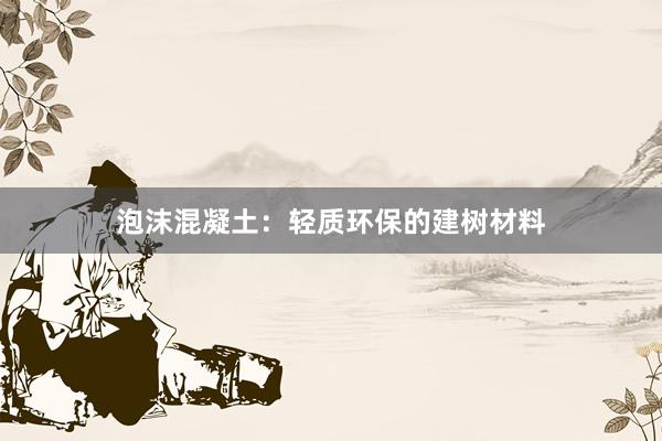泡沫混凝土：轻质环保的建树材料