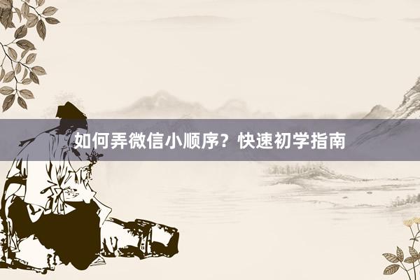 如何弄微信小顺序？快速初学指南