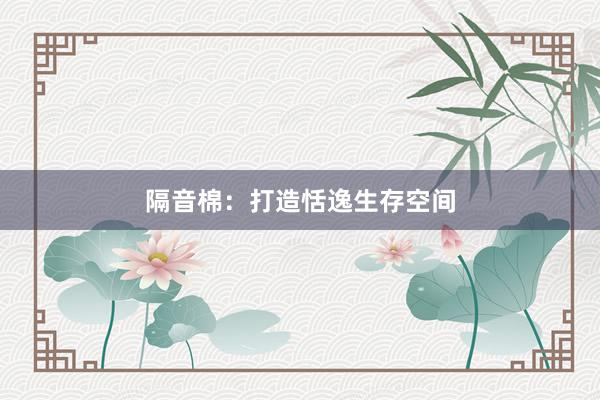 隔音棉：打造恬逸生存空间