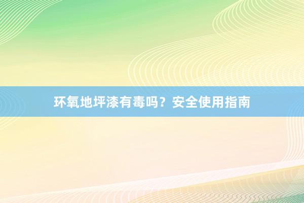 环氧地坪漆有毒吗？安全使用指南