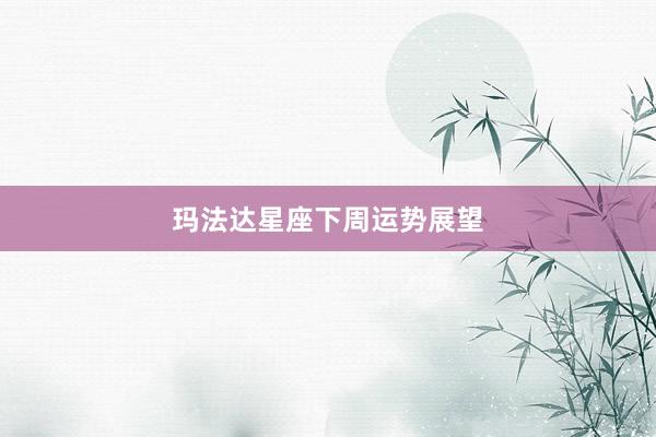 玛法达星座下周运势展望