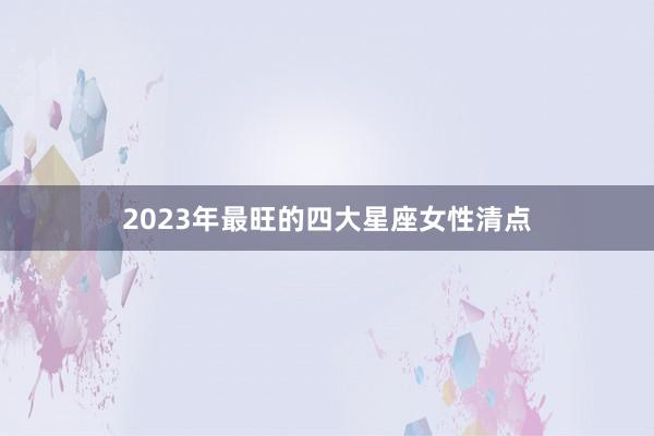 2023年最旺的四大星座女性清点