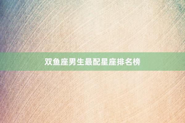 双鱼座男生最配星座排名榜