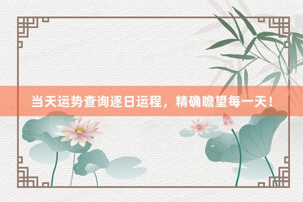 当天运势查询逐日运程，精确瞻望每一天！