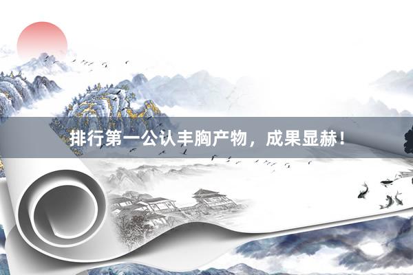 排行第一公认丰胸产物，成果显赫！