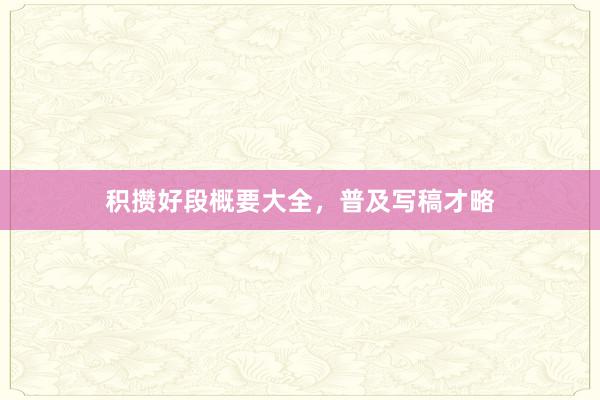积攒好段概要大全，普及写稿才略