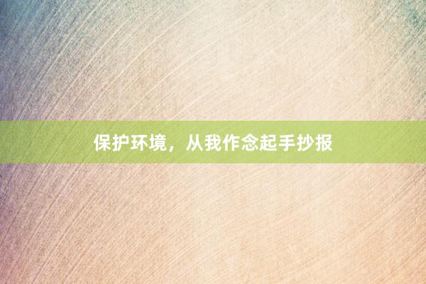 保护环境，从我作念起手抄报