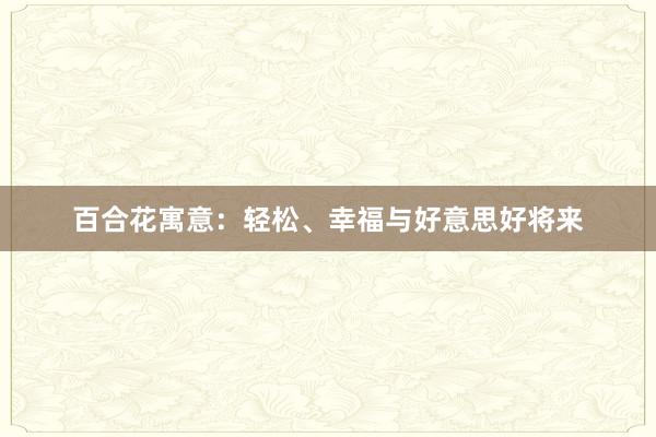 百合花寓意：轻松、幸福与好意思好将来