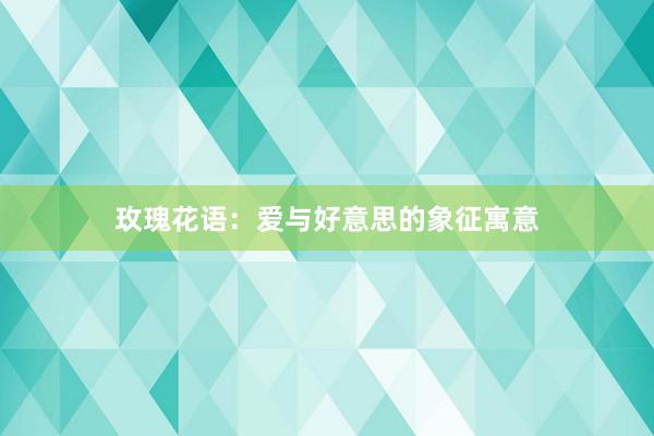 玫瑰花语：爱与好意思的象征寓意