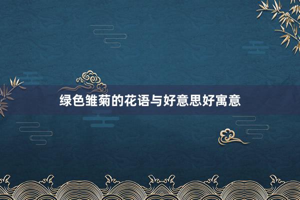 绿色雏菊的花语与好意思好寓意