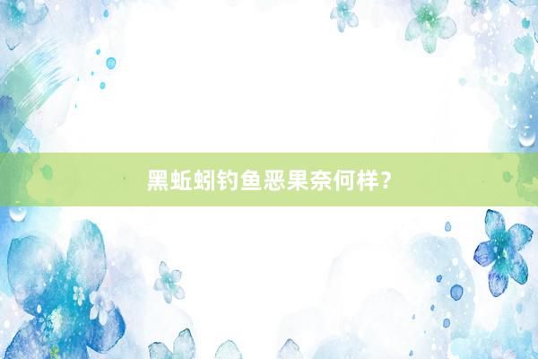 黑蚯蚓钓鱼恶果奈何样？