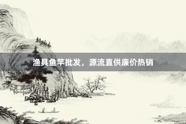 渔具鱼竿批发，源流直供廉价热销