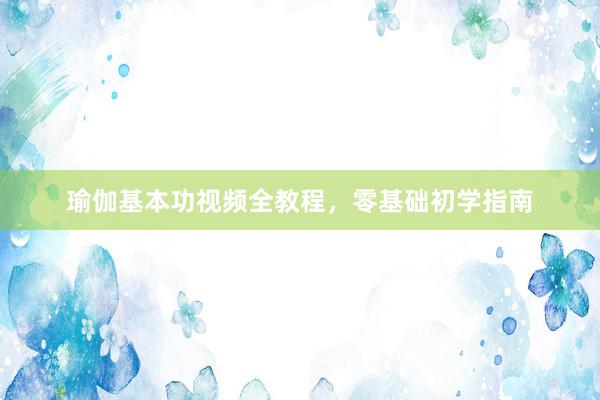 瑜伽基本功视频全教程，零基础初学指南