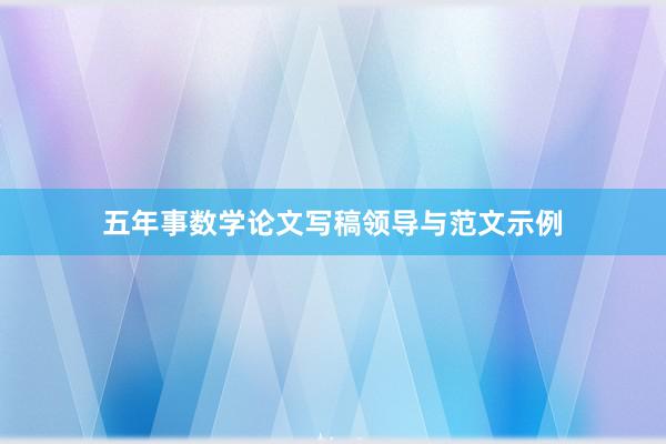 五年事数学论文写稿领导与范文示例