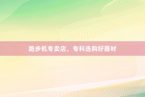 跑步机专卖店,专科选购好器材