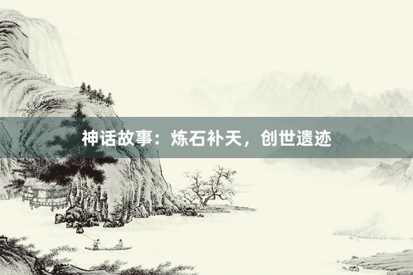 神话故事：炼石补天，创世遗迹
